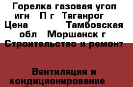 Горелка газовая угоп игн-16П г. Таганрог  › Цена ­ 1 600 - Тамбовская обл., Моршанск г. Строительство и ремонт » Вентиляция и кондиционирование   . Тамбовская обл.,Моршанск г.